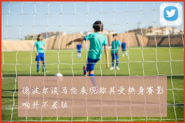 德波尔谈马伦表现称其受热身赛影响并不差劲
