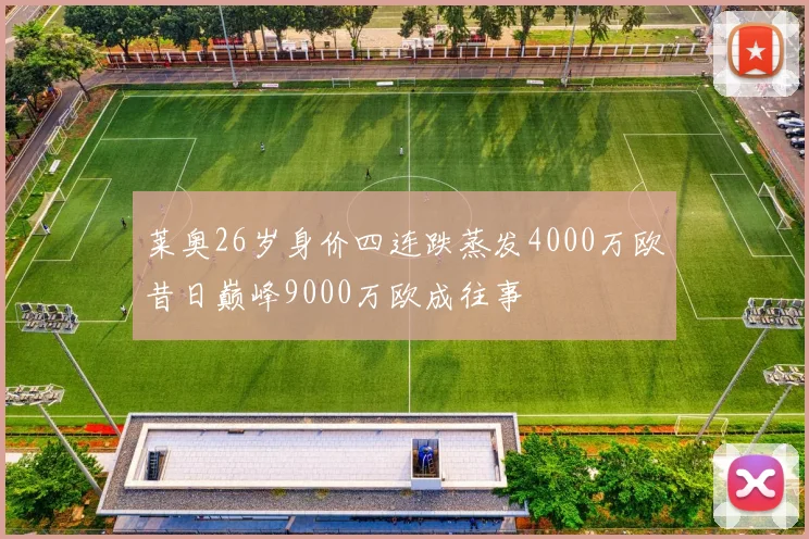 莱奥26岁身价四连跌蒸发4000万欧昔日巅峰9000万欧成往事