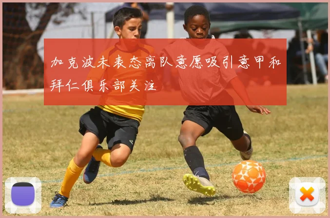 加克波未表态离队意愿吸引意甲和拜仁俱乐部关注