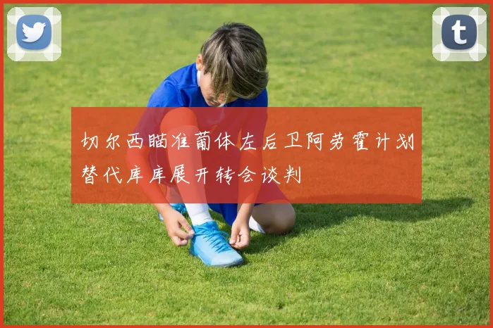 切尔西瞄准葡体左后卫阿劳霍计划替代库库展开转会谈判