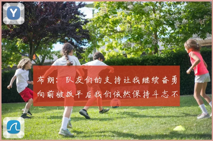 布朗：队友们的支持让我继续奋勇向前被扳平后我们依然保持斗志不言放弃
