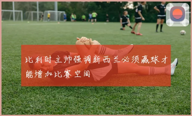 比利时主帅强调新西兰必须赢球才能增加比赛空间