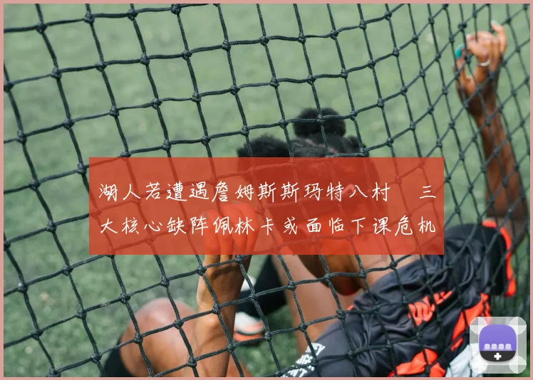 湖人若遭遇詹姆斯斯玛特八村塁三大核心缺阵佩林卡或面临下课危机