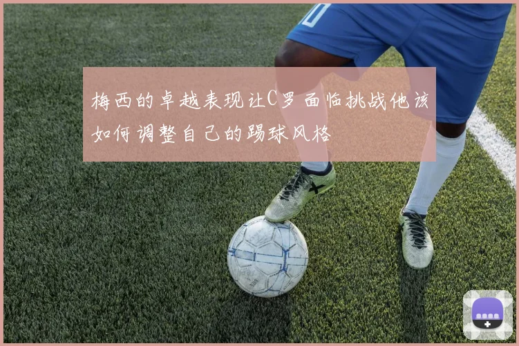 梅西的卓越表现让C罗面临挑战他该如何调整自己的踢球风格