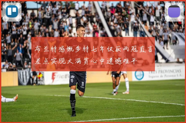 布兰特感慨多特七年仅获两冠直言差点实现大满贯心中遗憾难平