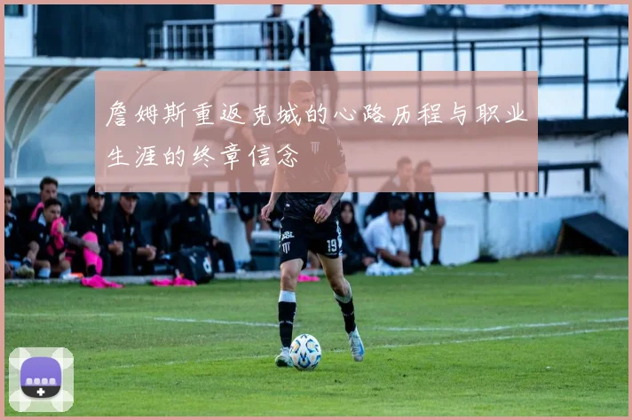 詹姆斯重返克城的心路历程与职业生涯的终章信念