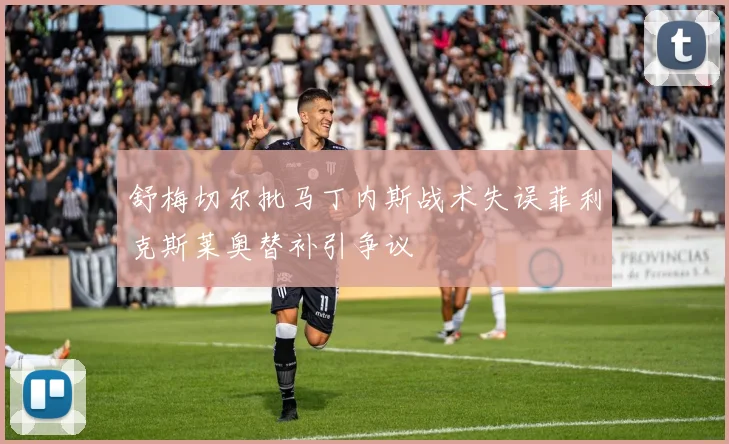 舒梅切尔批马丁内斯战术失误菲利克斯莱奥替补引争议
