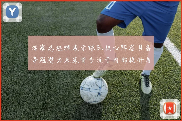 活塞总经理表示球队核心阵容具备争冠潜力未来将专注于内部提升与发展