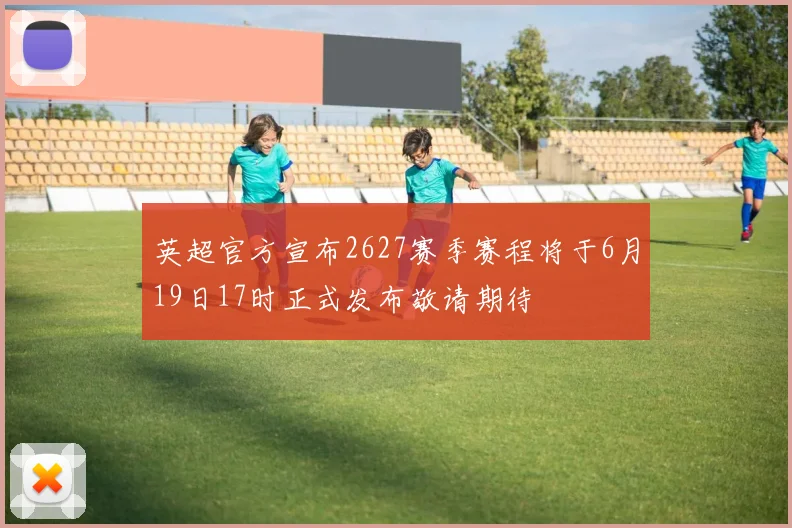 英超官方宣布2627赛季赛程将于6月19日17时正式发布敬请期待