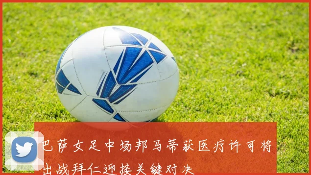 巴萨女足中场邦马蒂获医疗许可将出战拜仁迎接关键对决