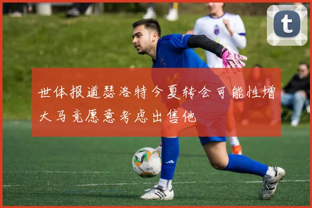 世体报道瑟洛特今夏转会可能性增大马竞愿意考虑出售他