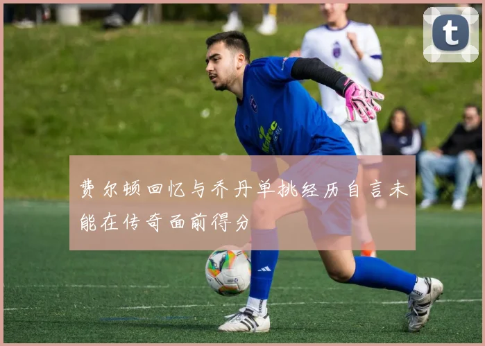 费尔顿回忆与乔丹单挑经历自言未能在传奇面前得分