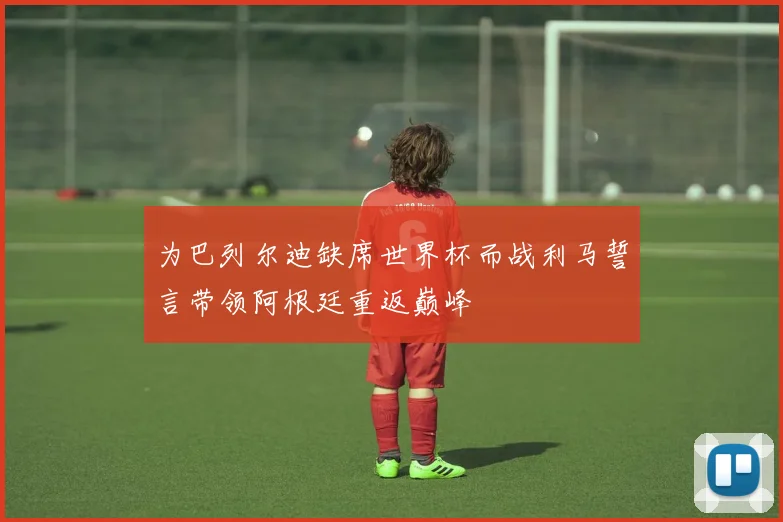 为巴列尔迪缺席世界杯而战利马誓言带领阿根廷重返巅峰