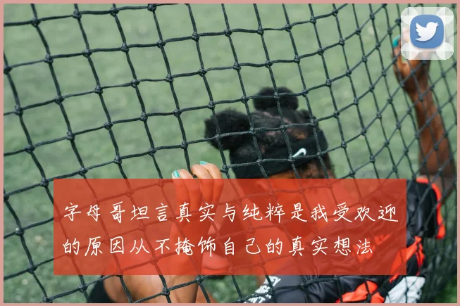 字母哥坦言真实与纯粹是我受欢迎的原因从不掩饰自己的真实想法