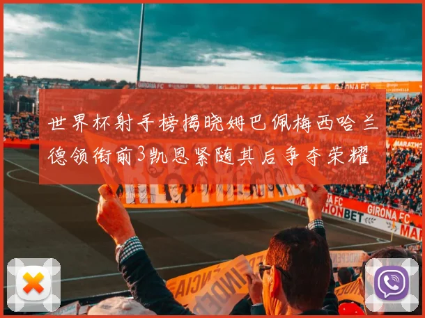 世界杯射手榜揭晓姆巴佩梅西哈兰德领衔前3凯恩紧随其后争夺荣耀