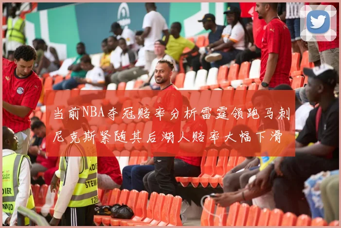 当前NBA夺冠赔率分析雷霆领跑马刺尼克斯紧随其后湖人赔率大幅下滑