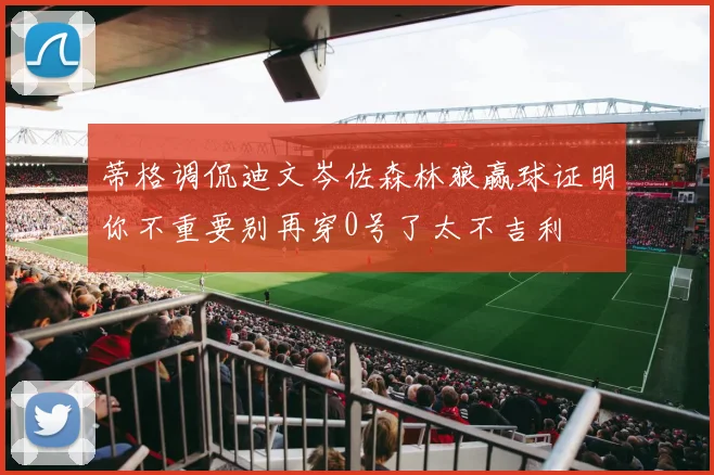 蒂格调侃迪文岑佐森林狼赢球证明你不重要别再穿0号了太不吉利
