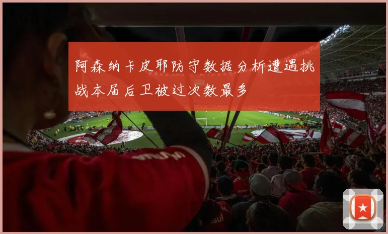 阿森纳卡皮耶防守数据分析遭遇挑战本届后卫被过次数最多