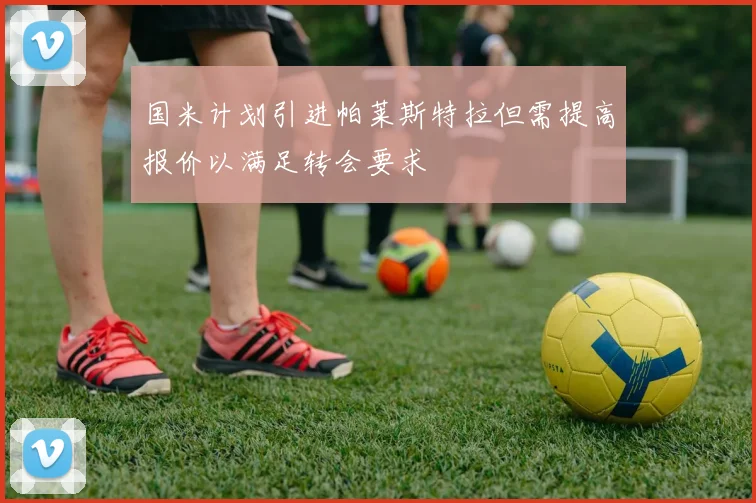 国米计划引进帕莱斯特拉但需提高报价以满足转会要求