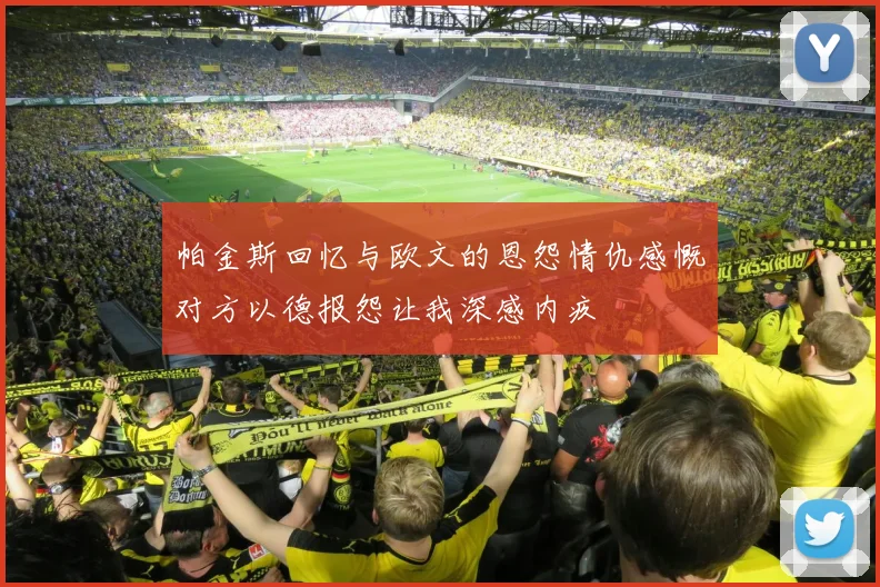 帕金斯回忆与欧文的恩怨情仇感慨对方以德报怨让我深感内疚