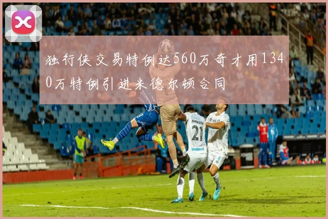 独行侠交易特例达560万奇才用1340万特例引进米德尔顿合同