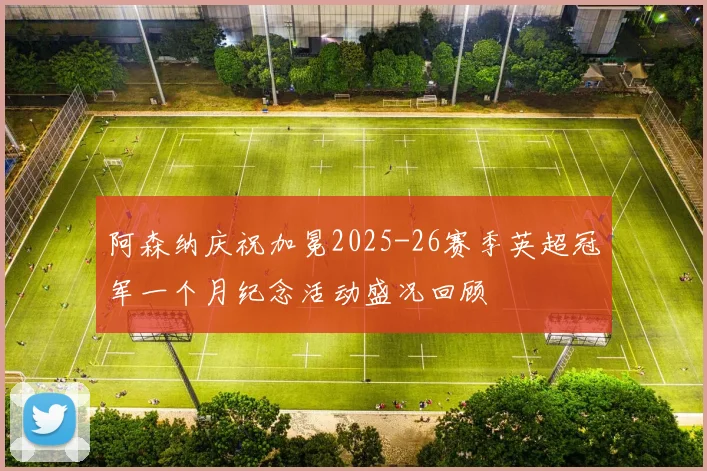 阿森纳庆祝加冕2025-26赛季英超冠军一个月纪念活动盛况回顾