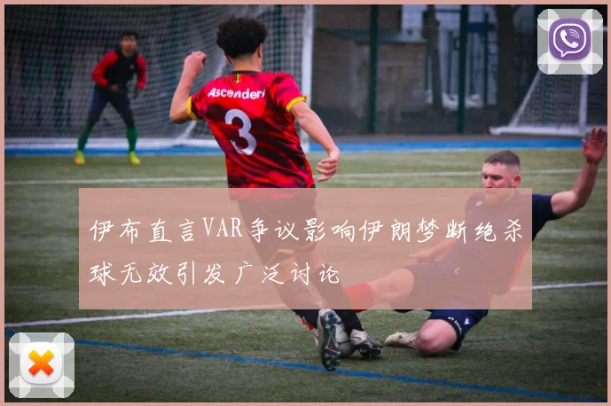 伊布直言VAR争议影响伊朗梦断绝杀球无效引发广泛讨论