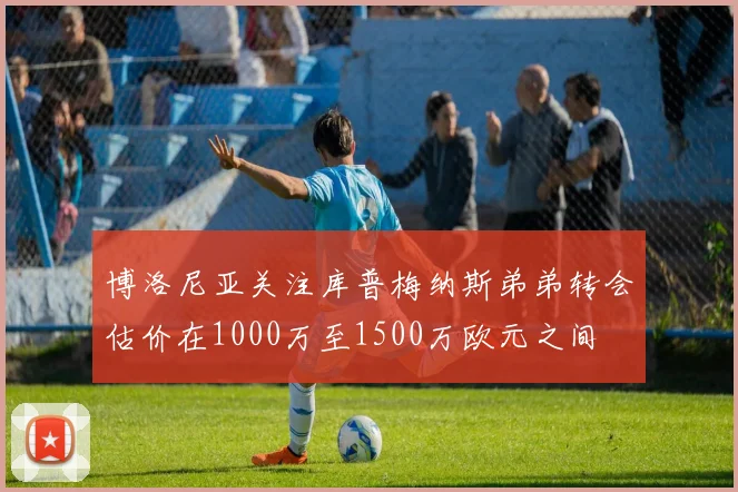 博洛尼亚关注库普梅纳斯弟弟转会估价在1000万至1500万欧元之间