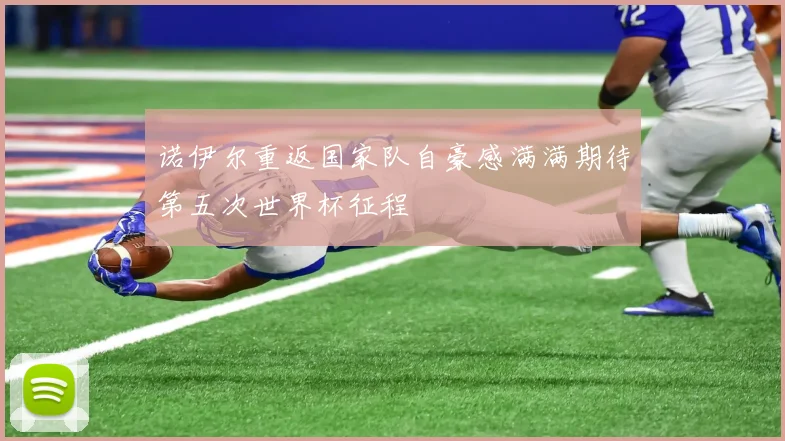 诺伊尔重返国家队自豪感满满期待第五次世界杯征程