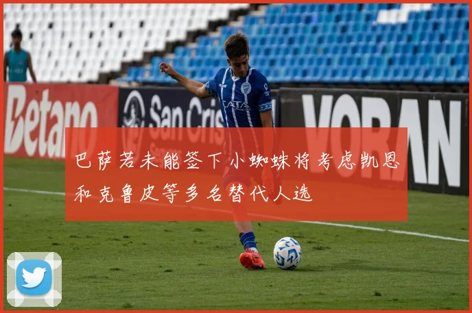 巴萨若未能签下小蜘蛛将考虑凯恩和克鲁皮等多名替代人选