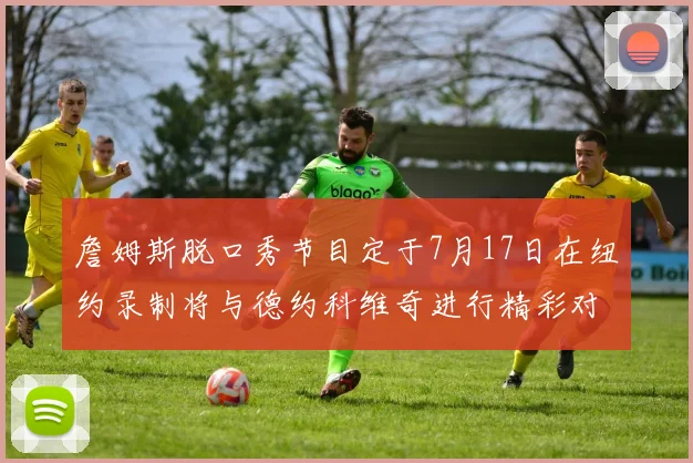 詹姆斯脱口秀节目定于7月17日在纽约录制将与德约科维奇进行精彩对话