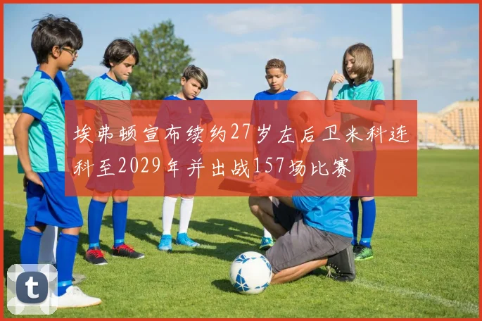 埃弗顿宣布续约27岁左后卫米科连科至2029年并出战157场比赛