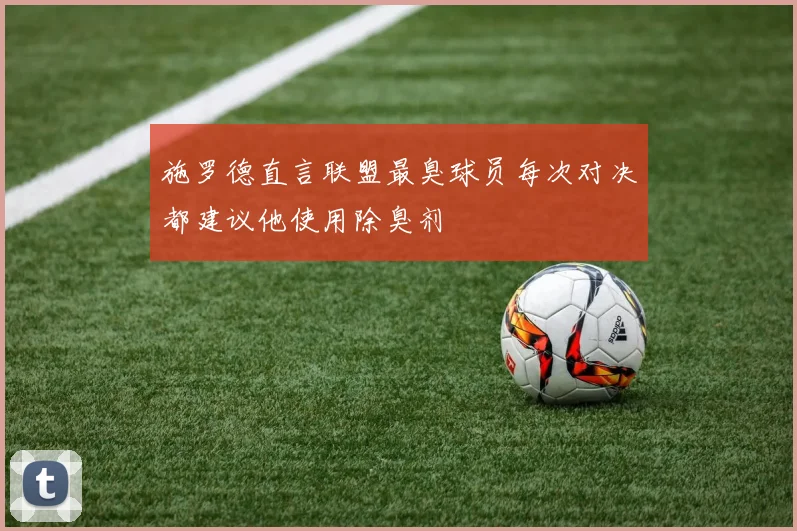 施罗德直言联盟最臭球员每次对决都建议他使用除臭剂