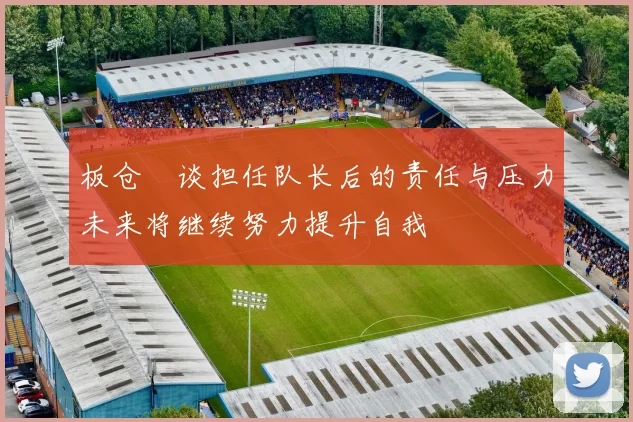板仓滉谈担任队长后的责任与压力未来将继续努力提升自我