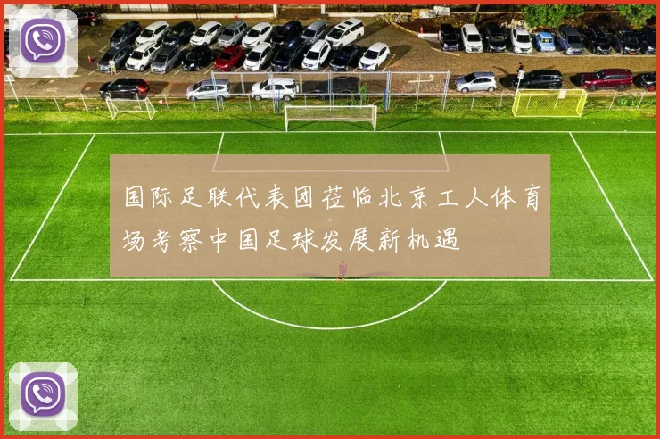 国际足联代表团莅临北京工人体育场考察中国足球发展新机遇