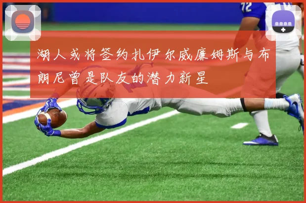 湖人或将签约扎伊尔威廉姆斯与布朗尼曾是队友的潜力新星